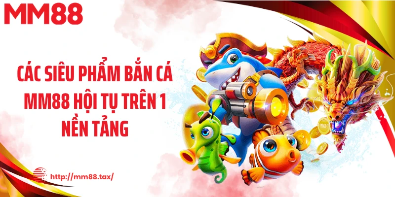 Các siêu phẩm bắn cá MM88 hội tụ trên 1 nền tảng