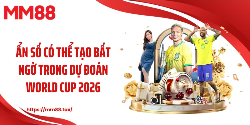 Ẩn số có thể tạo bất ngờ trong dự đoán World Cup 2026